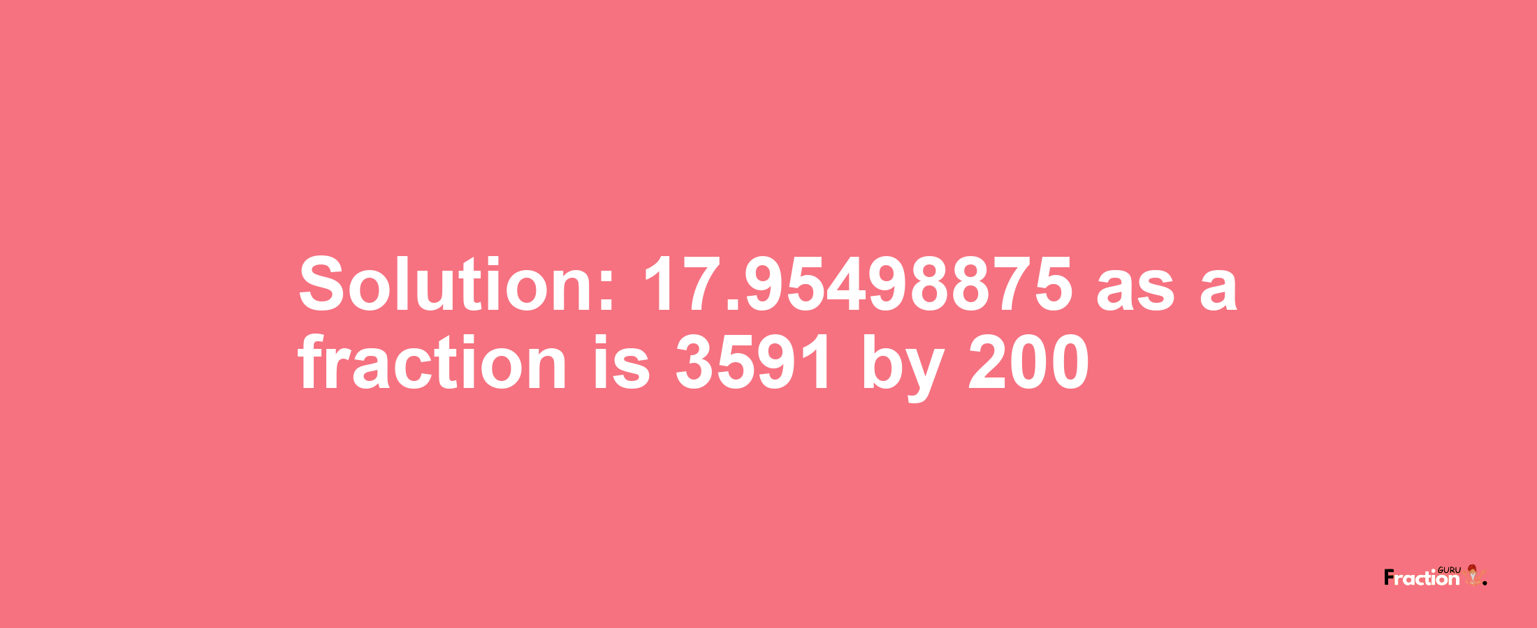 Solution:17.95498875 as a fraction is 3591/200